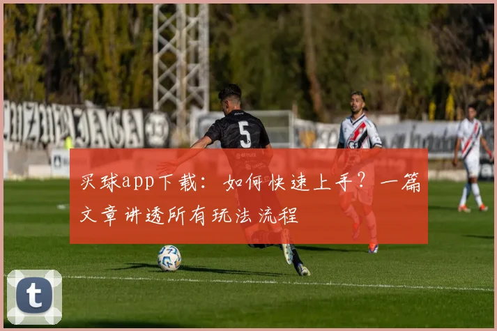 买球app下载：如何快速上手？一篇文章讲透所有玩法流程
