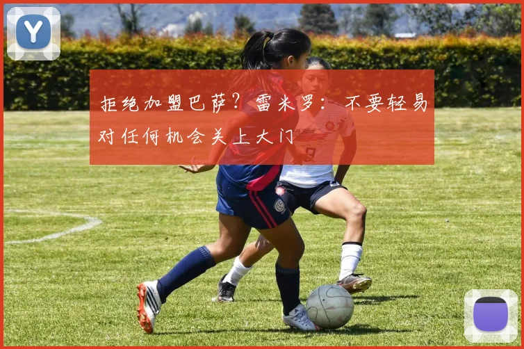 拒绝加盟巴萨？雷米罗：不要轻易对任何机会关上大门