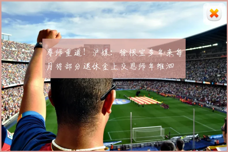 尊师重道！沪媒：徐根宝多年来每月将部分退休金上交恩师年维泗