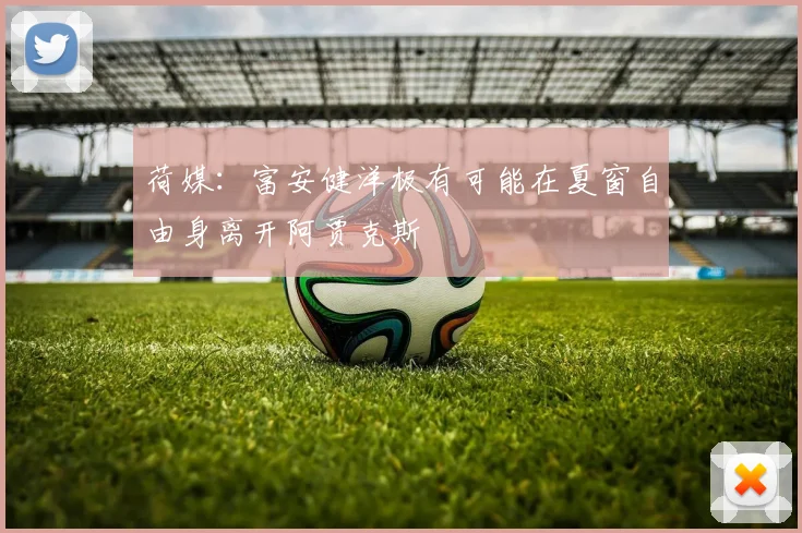 荷媒：富安健洋极有可能在夏窗自由身离开阿贾克斯