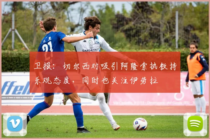 卫报：切尔西对吸引阿隆索执教持乐观态度，同时也关注伊劳拉