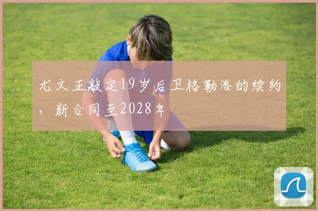 尤文正敲定19岁后卫格勒洛的续约，新合同至2028年